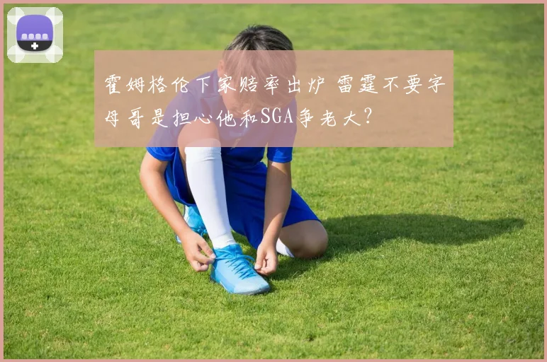 霍姆格伦下家赔率出炉 雷霆不要字母哥是担心他和SGA争老大?